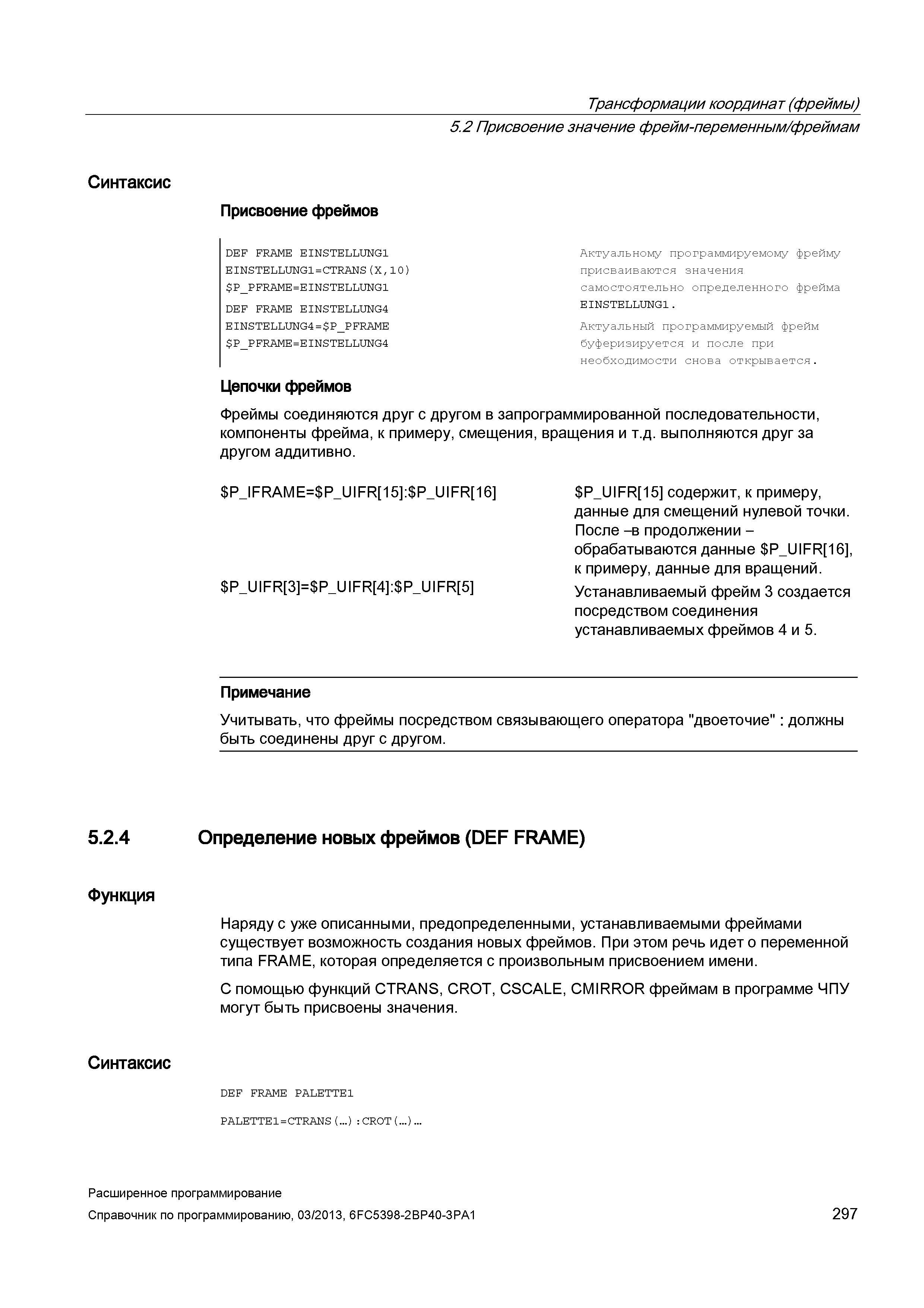 297 Синтаксис Присвоение фреймов DEF FRAME EINSTELLUNG1 EINSTELLUNG1=CTRANS(X,10) Руководство SIEMENS SINUMERIK 840D sl / 828D Расширенное программирование стоек числового программного управления (ЧПУ) металлорежущих станков вер. 2013 Стр. 297